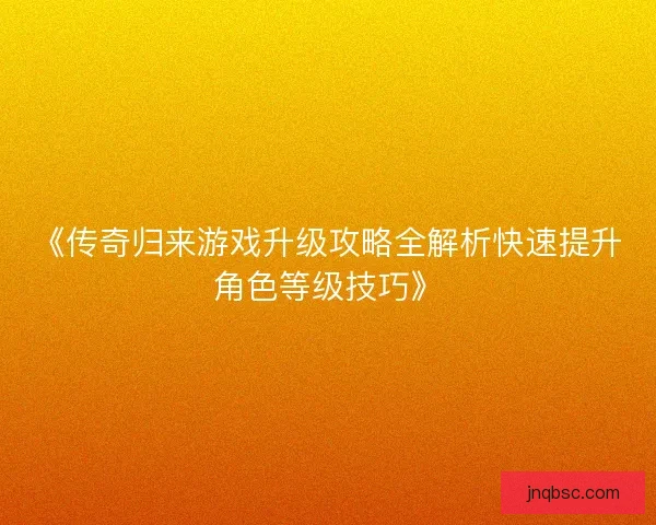 《传奇归来游戏升级攻略全解析快速提升角色等级技巧》