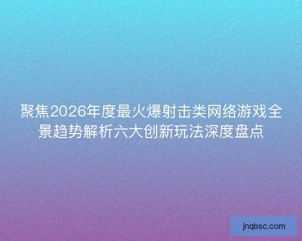 聚焦2026年度最火爆射击类网络游戏全景趋势解析六大创新玩法深度盘点
