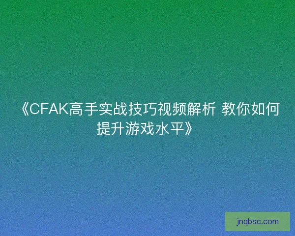 《CFAK高手实战技巧视频解析 教你如何提升游戏水平》