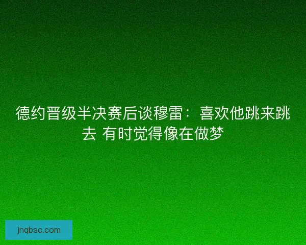 德约晋级半决赛后谈穆雷：喜欢他跳来跳去 有时觉得像在做梦