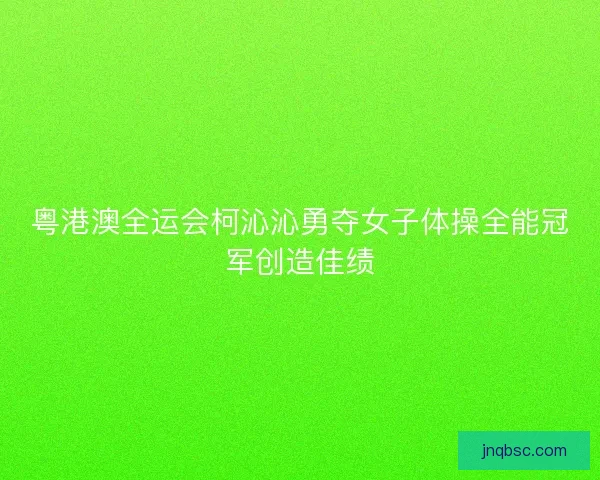 粤港澳全运会柯沁沁勇夺女子体操全能冠军创造佳绩