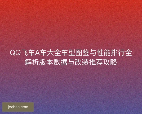 QQ飞车A车大全车型图鉴与性能排行全解析版本数据与改装推荐攻略