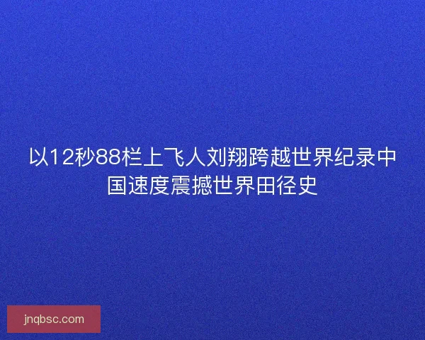 以12秒88栏上飞人刘翔跨越世界纪录中国速度震撼世界田径史