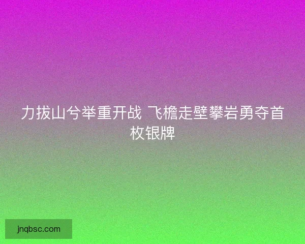 力拔山兮举重开战 飞檐走壁攀岩勇夺首枚银牌