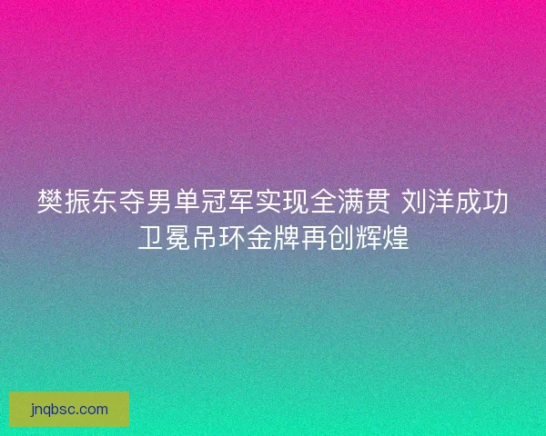 樊振东夺男单冠军实现全满贯 刘洋成功卫冕吊环金牌再创辉煌