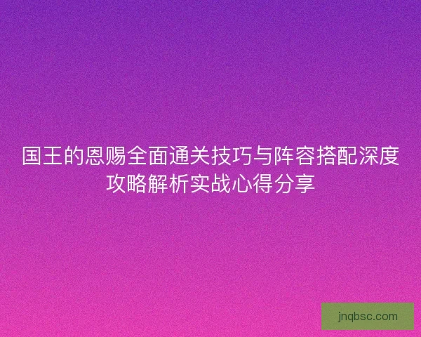 国王的恩赐全面通关技巧与阵容搭配深度攻略解析实战心得分享