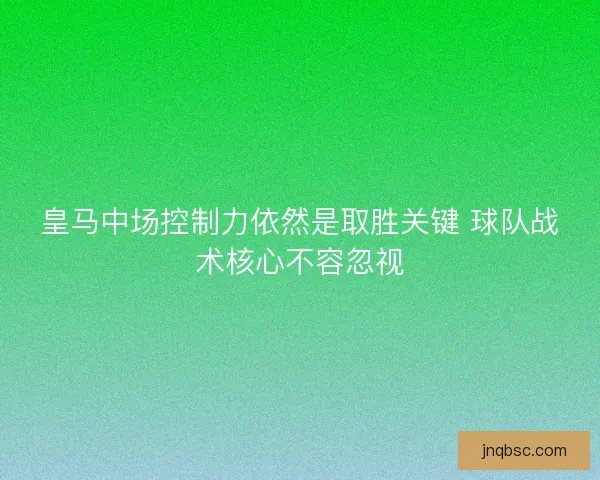 皇马中场控制力依然是取胜关键 球队战术核心不容忽视