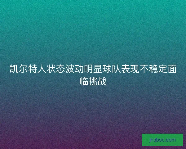 凯尔特人状态波动明显球队表现不稳定面临挑战