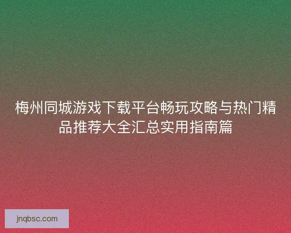 梅州同城游戏下载平台畅玩攻略与热门精品推荐大全汇总实用指南篇