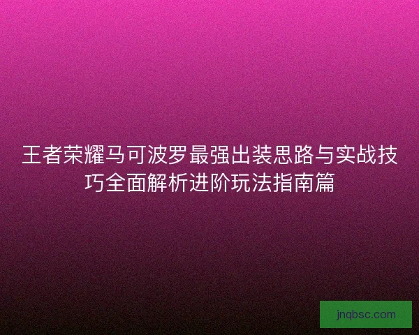 王者荣耀马可波罗最强出装思路与实战技巧全面解析进阶玩法指南篇