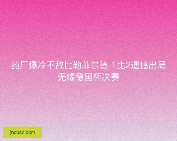 药厂爆冷不敌比勒菲尔德 1比2遗憾出局无缘德国杯决赛