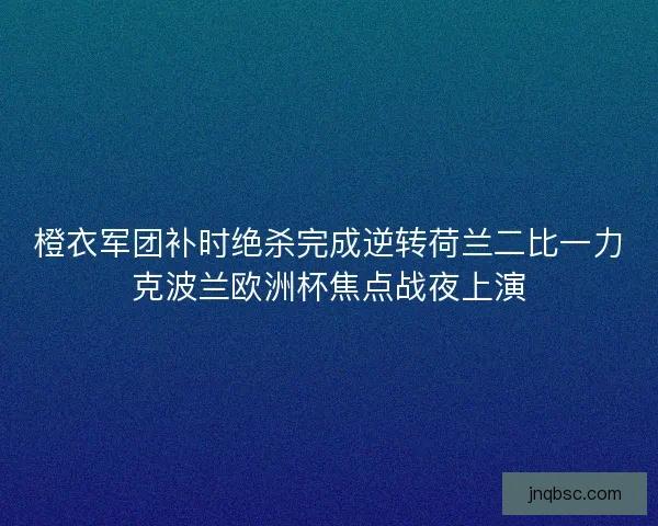 橙衣军团补时绝杀完成逆转荷兰二比一力克波兰欧洲杯焦点战夜上演