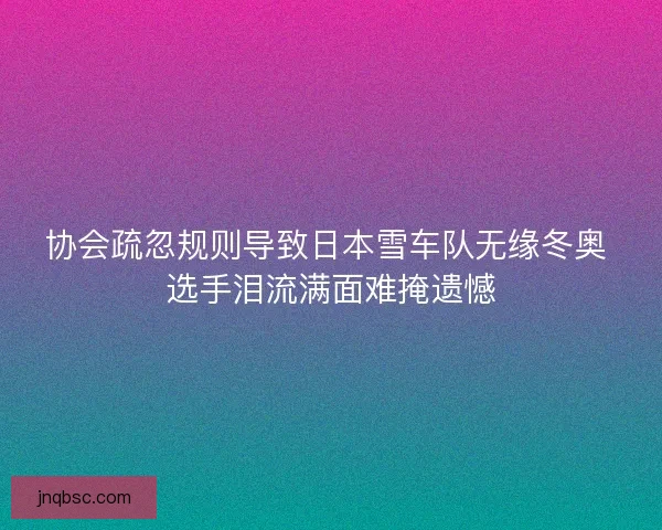 协会疏忽规则导致日本雪车队无缘冬奥 选手泪流满面难掩遗憾