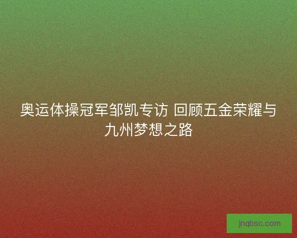 奥运体操冠军邹凯专访 回顾五金荣耀与九州梦想之路
