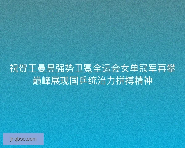 祝贺王曼昱强势卫冕全运会女单冠军再攀巅峰展现国乒统治力拼搏精神
