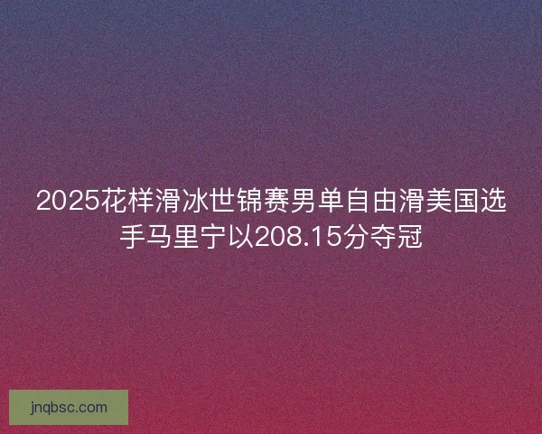 2025花样滑冰世锦赛男单自由滑美国选手马里宁以208.15分夺冠