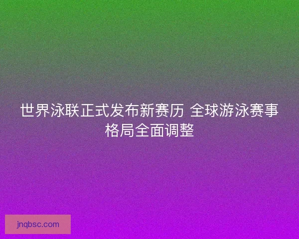 世界泳联正式发布新赛历 全球游泳赛事格局全面调整