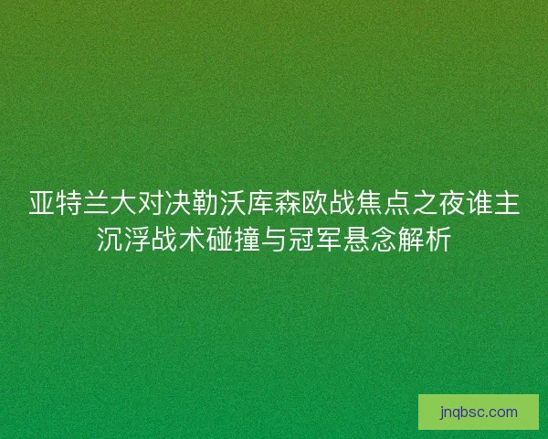 亚特兰大对决勒沃库森欧战焦点之夜谁主沉浮战术碰撞与冠军悬念解析