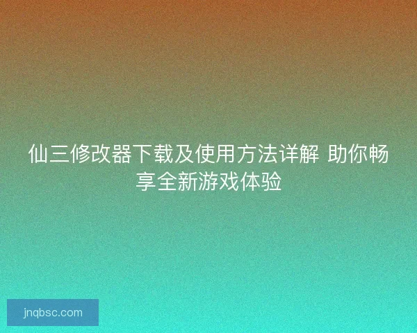 仙三修改器下载及使用方法详解 助你畅享全新游戏体验