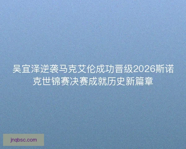 吴宜泽逆袭马克艾伦成功晋级2026斯诺克世锦赛决赛成就历史新篇章