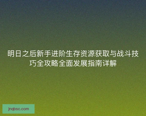 明日之后新手进阶生存资源获取与战斗技巧全攻略全面发展指南详解