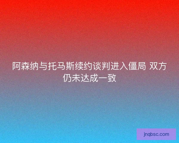阿森纳与托马斯续约谈判进入僵局 双方仍未达成一致
