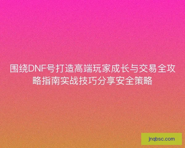 围绕DNF号打造高端玩家成长与交易全攻略指南实战技巧分享安全策略