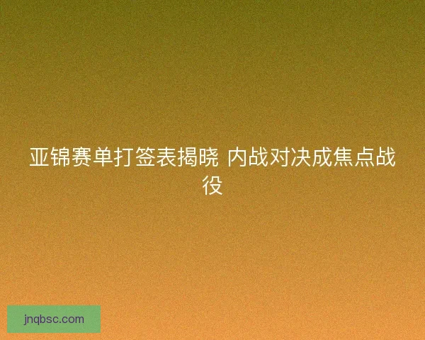 亚锦赛单打签表揭晓 内战对决成焦点战役